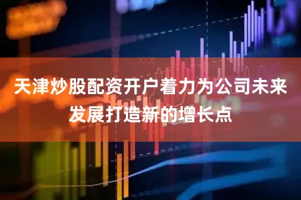天津炒股配资开户着力为公司未来发展打造新的增长点