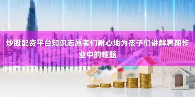 炒股配资平台知识志愿者们耐心地为孩子们讲解暑期作业中的难题