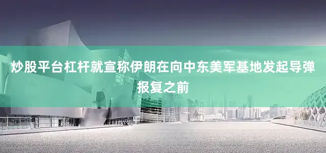炒股平台杠杆就宣称伊朗在向中东美军基地发起导弹报复之前