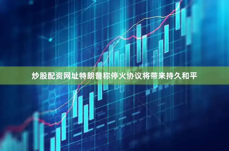 炒股配资网址特朗普称停火协议将带来持久和平