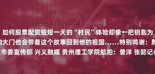 如何股票配资短短一天的“村民”体验却像一把钥匙为他打开看到这里乡村发展的大门他会带着这个故事回到他的祖国……特别鸣谢：黔西南州委宣传部 兴义市委宣传部 兴义融媒 贵州理工学院航拍：曾洋 张懿记者孔薇 沈靳羽雄 范丹滢 欧阳静编辑王涛责编飞宇编审李铁流