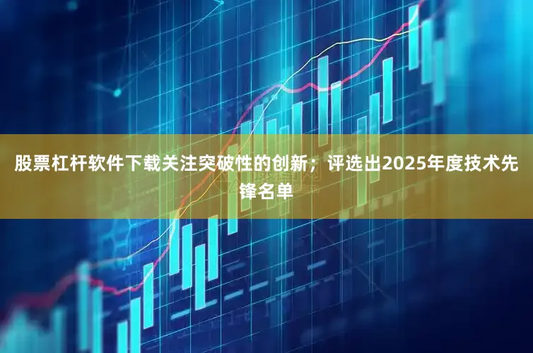 股票杠杆软件下载关注突破性的创新；评选出2025年度技术先锋名单