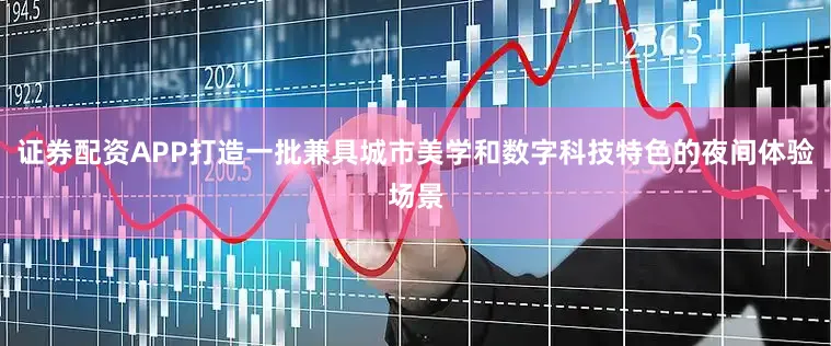 证券配资APP打造一批兼具城市美学和数字科技特色的夜间体验场景