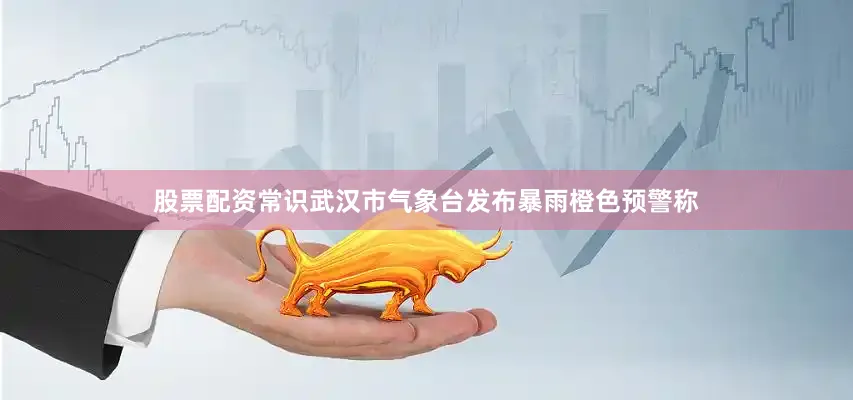 股票配资常识武汉市气象台发布暴雨橙色预警称
