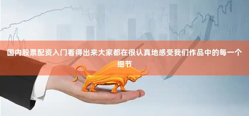 国内股票配资入门看得出来大家都在很认真地感受我们作品中的每一个细节