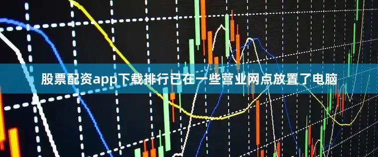 股票配资app下载排行已在一些营业网点放置了电脑