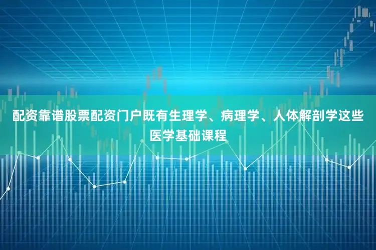 配资靠谱股票配资门户既有生理学、病理学、人体解剖学这些医学基础课程