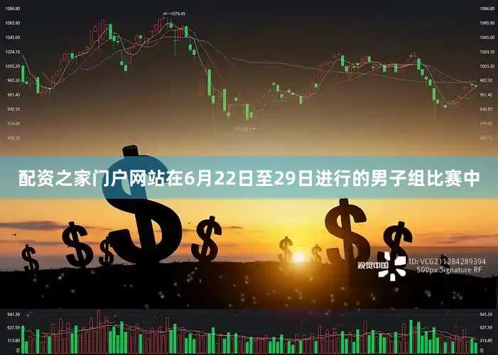 配资之家门户网站在6月22日至29日进行的男子组比赛中