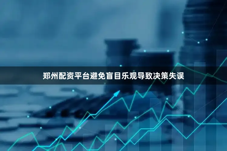 郑州配资平台避免盲目乐观导致决策失误