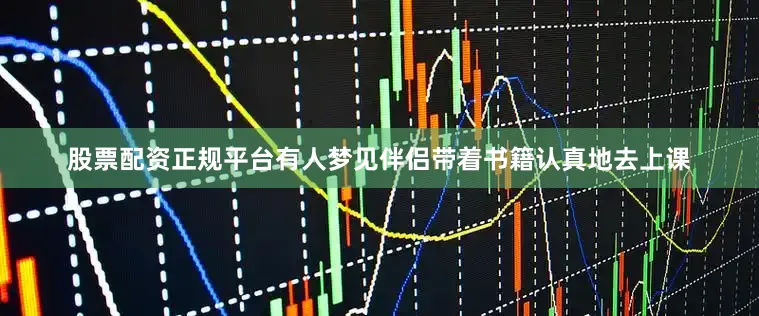 股票配资正规平台有人梦见伴侣带着书籍认真地去上课