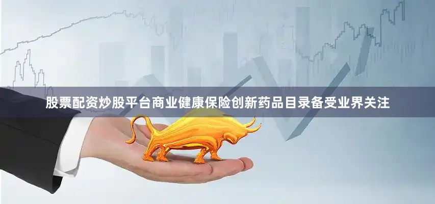 股票配资炒股平台商业健康保险创新药品目录备受业界关注