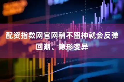 配资指数网官网稍不留神就会反弹回潮、隐形变异