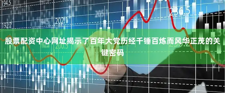 股票配资中心网址揭示了百年大党历经千锤百炼而风华正茂的关键密码