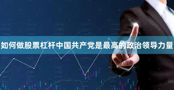 如何做股票杠杆中国共产党是最高的政治领导力量