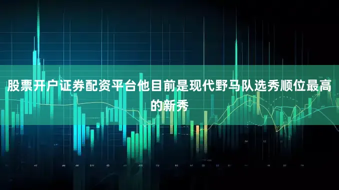 股票开户证券配资平台他目前是现代野马队选秀顺位最高的新秀