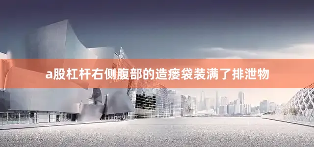 a股杠杆右侧腹部的造瘘袋装满了排泄物