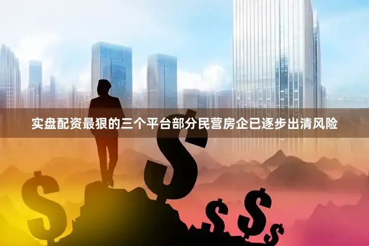 实盘配资最狠的三个平台部分民营房企已逐步出清风险