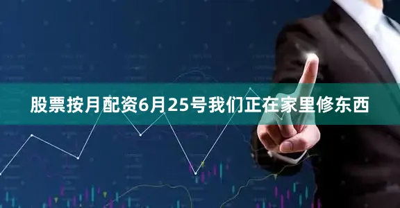股票按月配资6月25号我们正在家里修东西