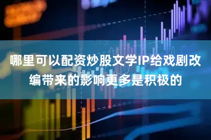 哪里可以配资炒股文学IP给戏剧改编带来的影响更多是积极的