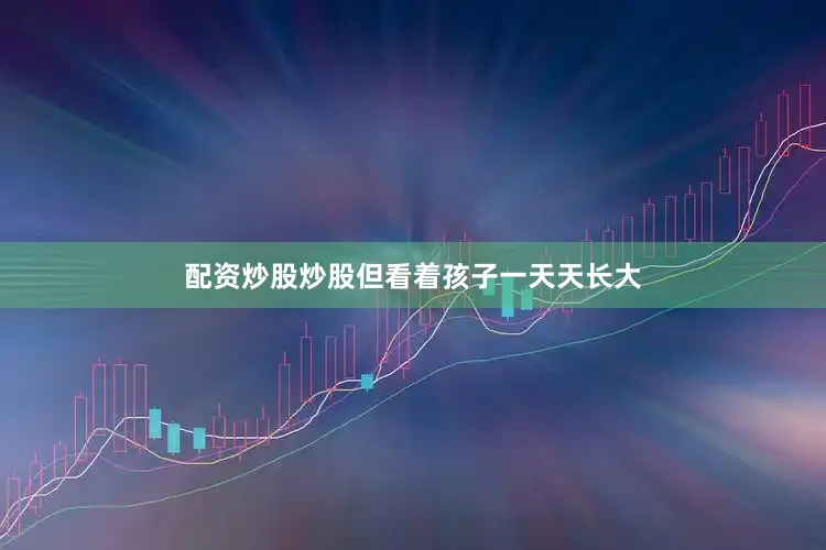 配资炒股炒股但看着孩子一天天长大