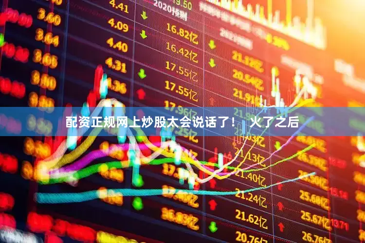 配资正规网上炒股太会说话了！  火了之后