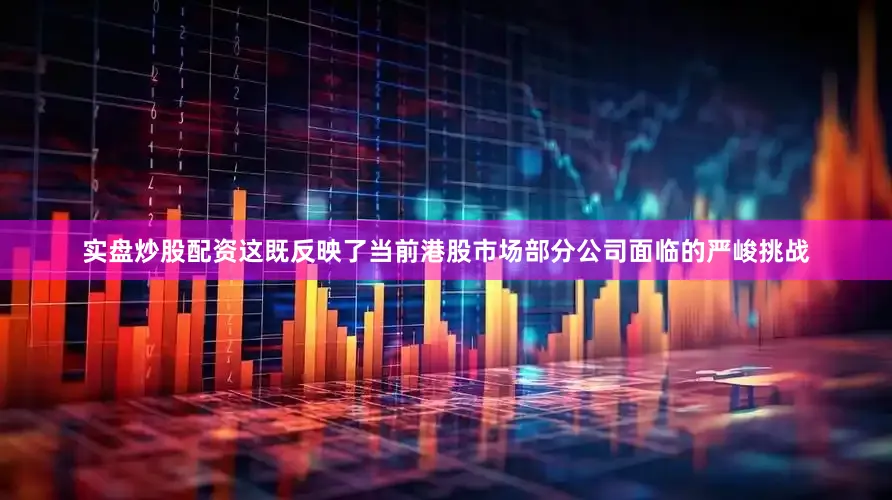实盘炒股配资这既反映了当前港股市场部分公司面临的严峻挑战