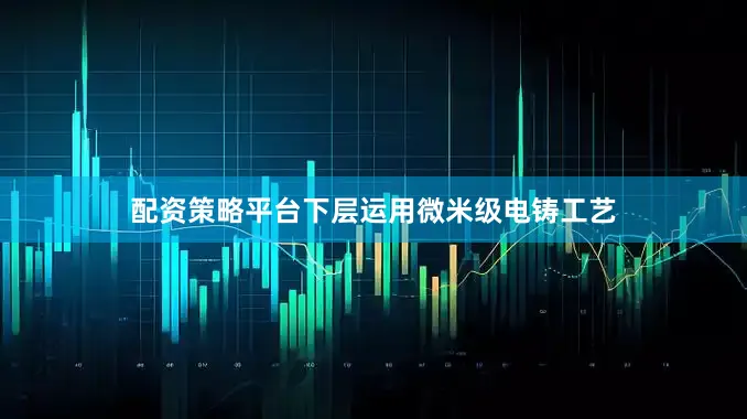 配资策略平台下层运用微米级电铸工艺