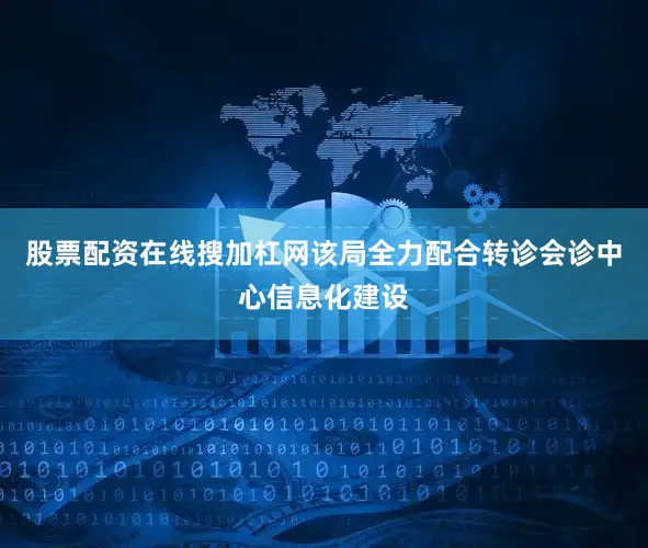 股票配资在线搜加杠网该局全力配合转诊会诊中心信息化建设