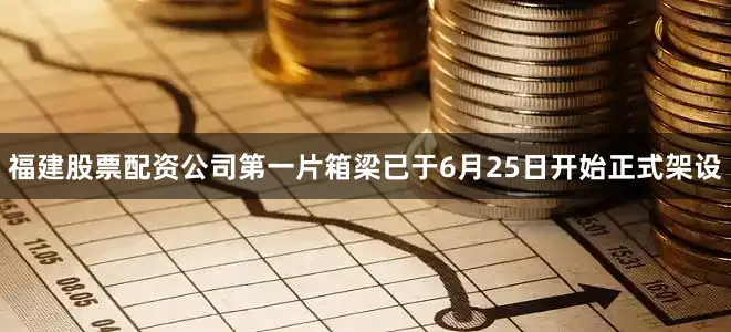 福建股票配资公司第一片箱梁已于6月25日开始正式架设