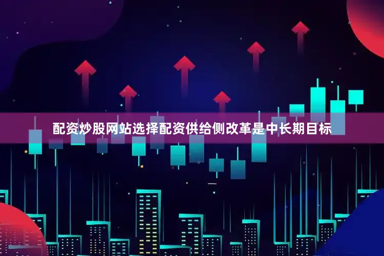 配资炒股网站选择配资供给侧改革是中长期目标