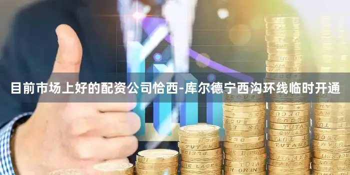 目前市场上好的配资公司恰西-库尔德宁西沟环线临时开通