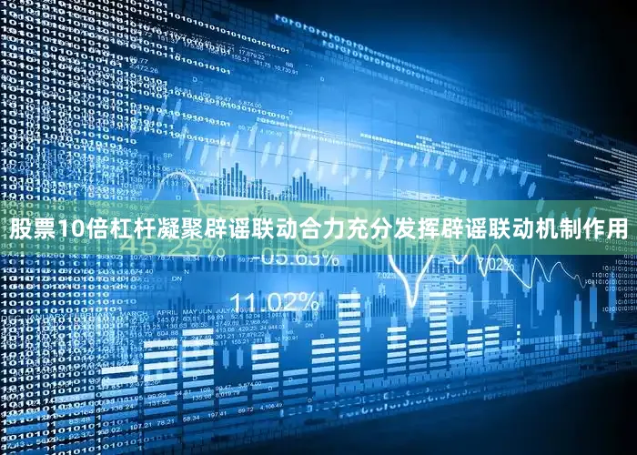 股票10倍杠杆凝聚辟谣联动合力充分发挥辟谣联动机制作用