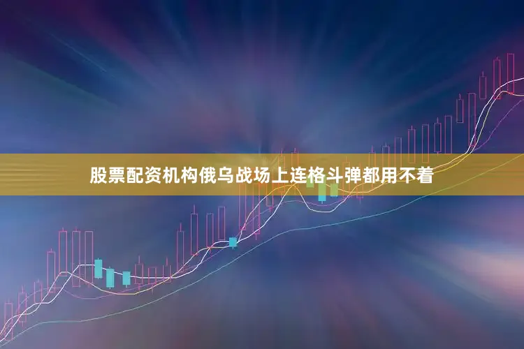 股票配资机构俄乌战场上连格斗弹都用不着