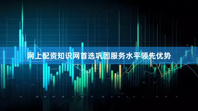网上配资知识网首选巩固服务水平领先优势