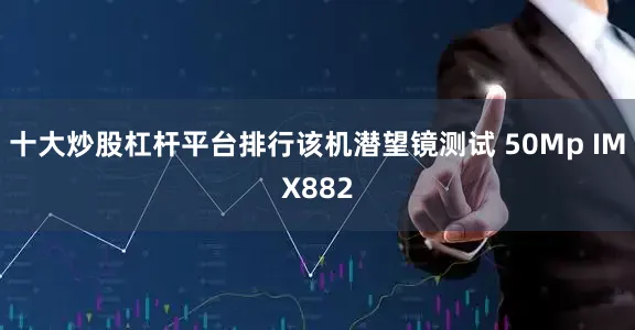 十大炒股杠杆平台排行该机潜望镜测试 50Mp IMX882