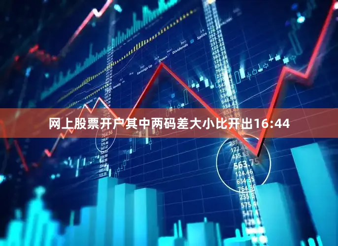 网上股票开户其中两码差大小比开出16:44