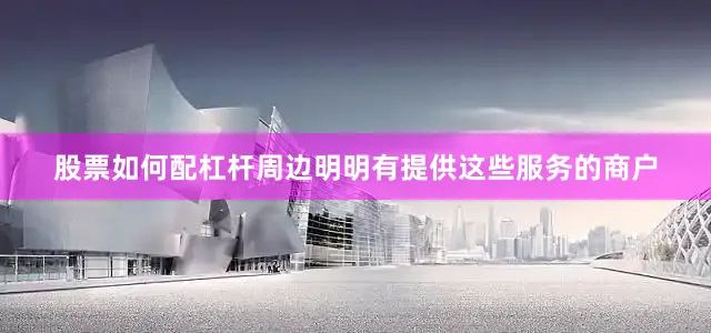 股票如何配杠杆周边明明有提供这些服务的商户