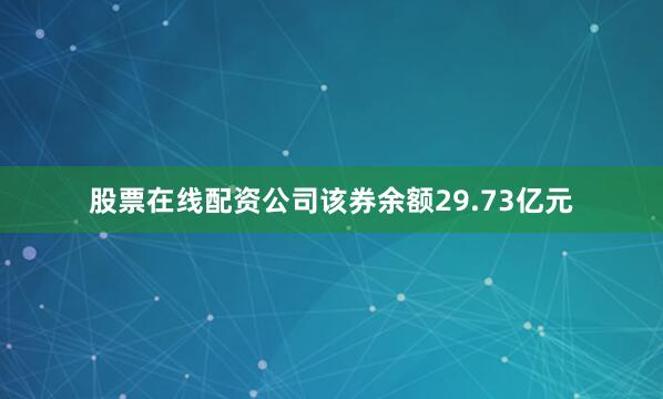 股票在线配资公司该券余额29.73亿元