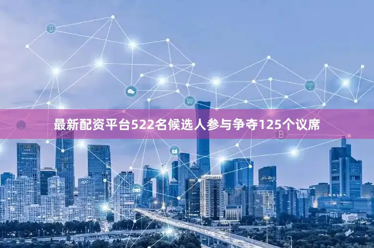 最新配资平台522名候选人参与争夺125个议席