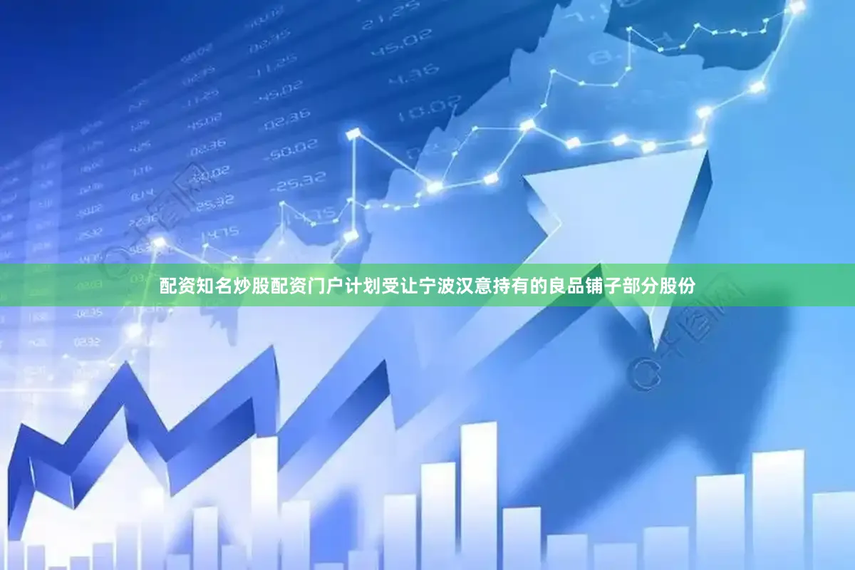 配资知名炒股配资门户计划受让宁波汉意持有的良品铺子部分股份