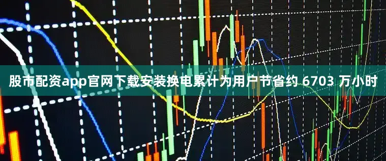 股市配资app官网下载安装换电累计为用户节省约 6703 万小时
