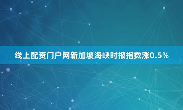 线上配资门户网新加坡海峡时报指数涨0.5%