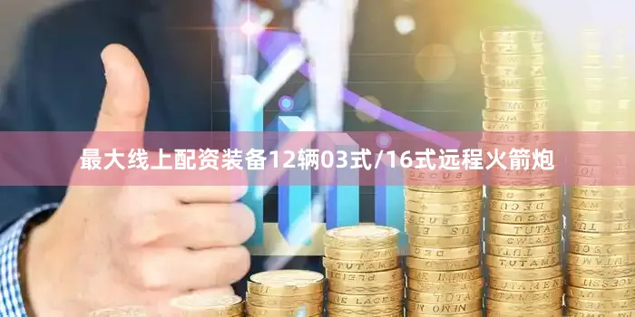 最大线上配资装备12辆03式/16式远程火箭炮
