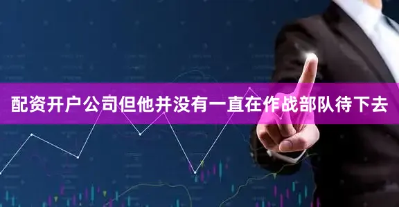 配资开户公司但他并没有一直在作战部队待下去