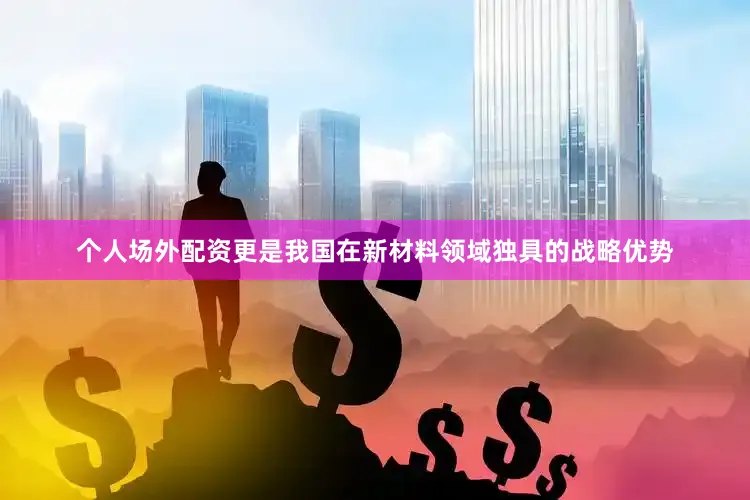 个人场外配资更是我国在新材料领域独具的战略优势