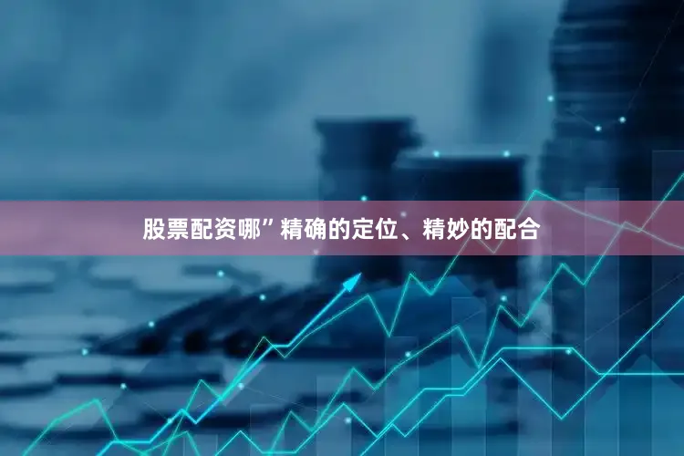 股票配资哪”精确的定位、精妙的配合