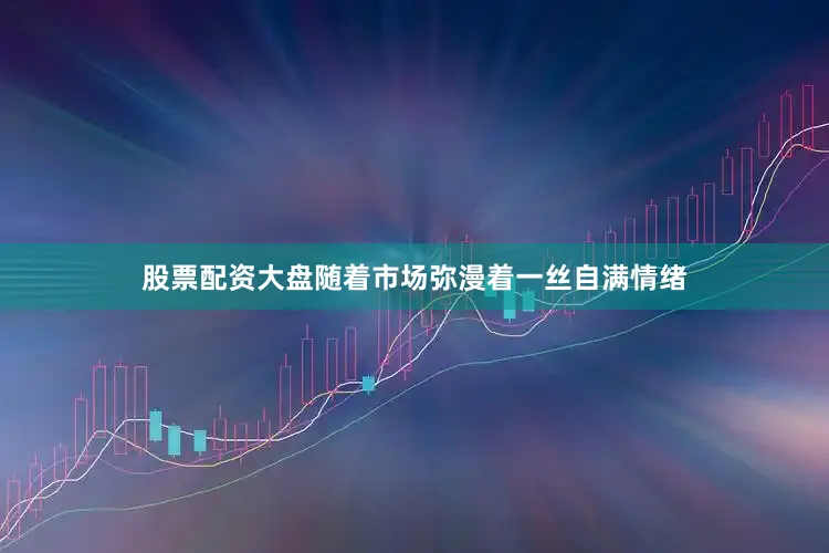 股票配资大盘随着市场弥漫着一丝自满情绪