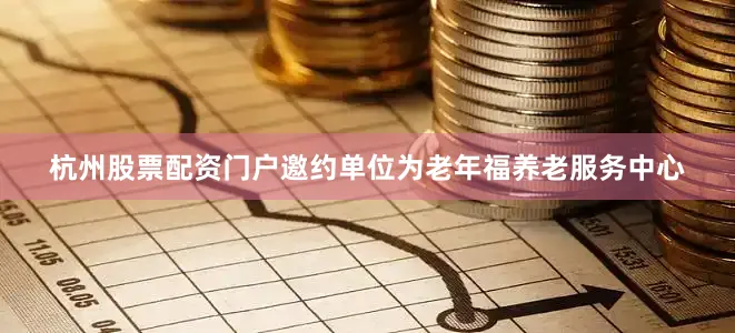 杭州股票配资门户邀约单位为老年福养老服务中心