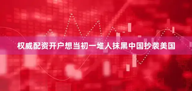 权威配资开户想当初一堆人抹黑中国抄袭美国