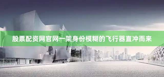 股票配资网官网一架身份模糊的飞行器直冲而来